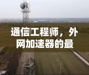 通信工程师，外网加速器的最佳选择