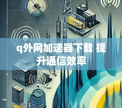 q外网加速器下载 提升通信效率 q外网加速器下载 提升通信效率