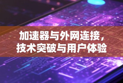 加速器与外网连接，技术突破与用户体验提升