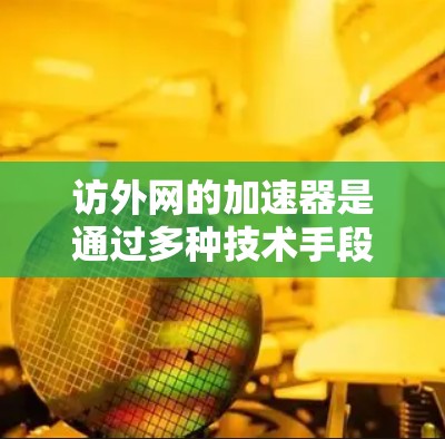 访外网的加速器是通过多种技术手段提升网站访问速度的工具,旨在帮助用户更快、更流畅地访问需要加速的网站。以下是对访外网加速器的详细总结和建议 访外网的加速器是通过多种技术手段提升网站访问速度的工具,旨在帮助用户更快、更流畅地访问需要加速的网站。以下是对访外网加速器的详细总结和建议