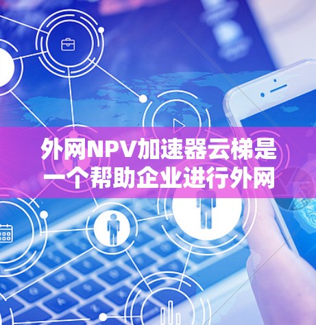 外网NPV加速器云梯是一个帮助企业进行外网NPV计算的在线工具,通过云平台提供便捷的数据获取、处理和NPV计算功能。以下是详细的步骤和使用说明 外网NPV加速器云梯是一个帮助企业进行外网NPV计算的在线工具,通过云平台提供便捷的数据获取、处理和NPV计算功能。以下是详细的步骤和使用说明