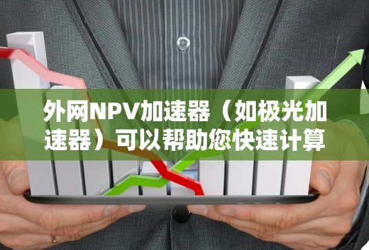 外网NPV加速器（如极光加速器）可以帮助您快速计算NPV（净现值）特别是在涉及未来时间点或特定地点的NPV计算中。以下是一些常见的NPV加速器工具及其特点