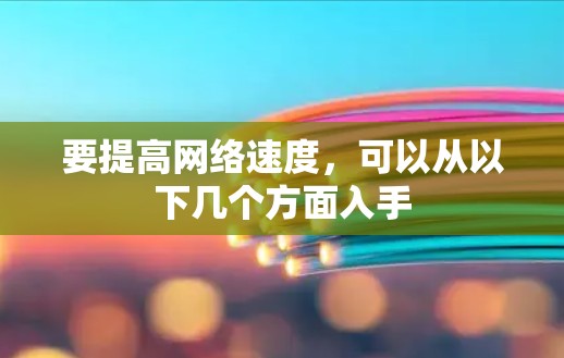 要提高网络速度,可以从以下几个方面入手 要提高网络速度,可以从以下几个方面入手