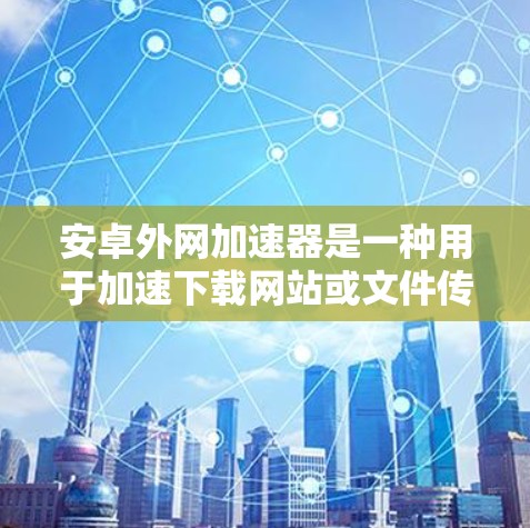 安卓外网加速器是一种用于加速下载网站或文件传输的软件工具，常用于提升下载速度和减少资源占用。以下是一些常见的安卓外网加速器及其功能