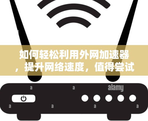 如何轻松利用外网加速器,提升网络速度,值得尝试! 如何轻松利用外网加速器,提升网络速度,值得尝试!