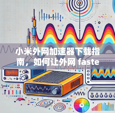 小米外网加速器下载指南，如何让外网 faster