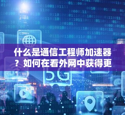 什么是通信工程师加速器?如何在看外网中获得更快的网络连接 什么是通信工程师加速器?如何在看外网中获得更快的网络连接