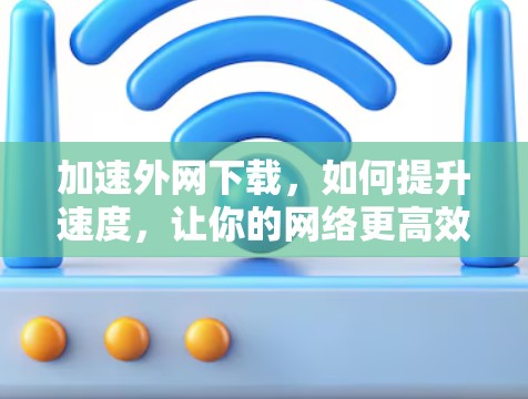 加速外网下载,如何提升速度,让你的网络更高效 加速外网下载,如何提升速度,让你的网络更高效