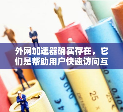 外网加速器确实存在，它们是帮助用户快速访问互联网资源的工具，通常用于搜索、下载、文件传输等。以下是几种常见的外网加速器及其使用方法