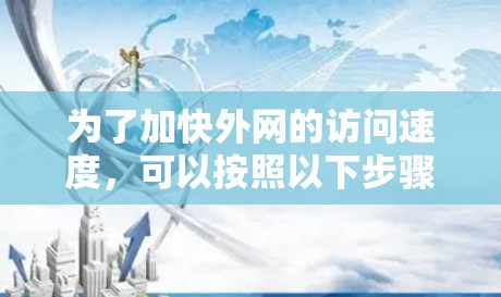 为了加快外网的访问速度,可以按照以下步骤进行操作 为了加快外网的访问速度,可以按照以下步骤进行操作