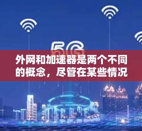 外网和加速器是两个不同的概念，尽管在某些情况下可能相互影响，但它们并不直接关联。以下是对这两个概念的详细分析