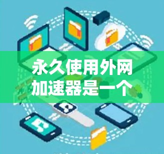 永久使用外网加速器是一个常见的网络优化任务，以下是详细的步骤指南