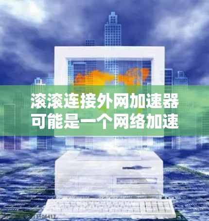 滚滚连接外网加速器可能是一个网络加速器的名称,但滚滚并不是一个标准的网络加速器的名称。如果您指的是在网页加载时加速加速器,通常可以使用以下方式 滚滚连接外网加速器可能是一个网络加速器的名称,但滚滚并不是一个标准的网络加速器的名称。如果您指的是在网页加载时加速加速器,通常可以使用以下方式