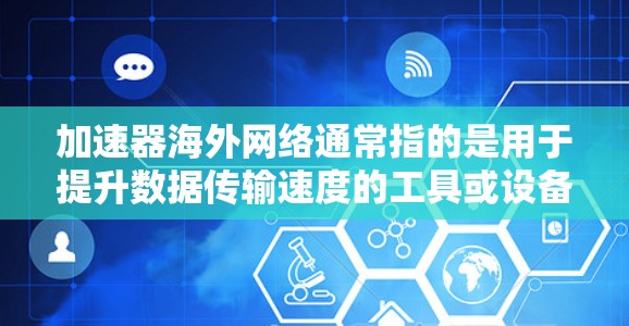 加速器海外网络通常指的是用于提升数据传输速度的工具或设备,特别是在连接到国际或海外网络时使用。以下是一些可能的解释和步骤 加速器海外网络通常指的是用于提升数据传输速度的工具或设备,特别是在连接到国际或海外网络时使用。以下是一些可能的解释和步骤