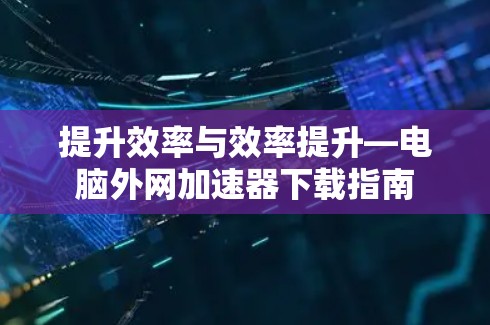 提升效率与效率提升—电脑外网加速器下载指南 提升效率与效率提升—电脑外网加速器下载指南