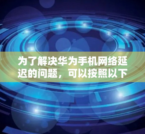 为了解决华为手机网络延迟的问题，可以按照以下步骤操作