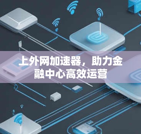 上外网加速器,助力金融中心高效运营 上外网加速器,助力金融中心高效运营