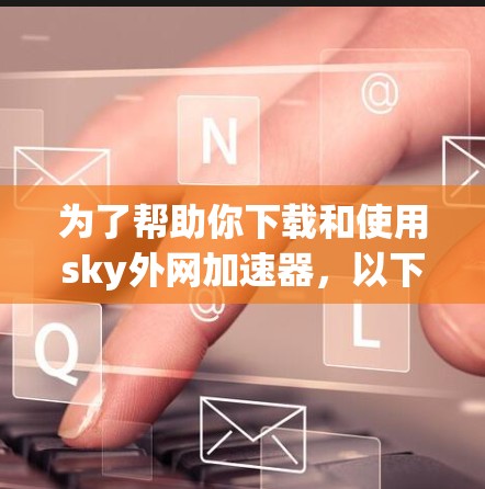 为了帮助你下载和使用sky外网加速器，以下是详细的步骤指南