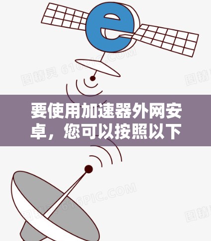 要使用加速器外网安卓,您可以按照以下步骤进行操作 要使用加速器外网安卓,您可以按照以下步骤进行操作