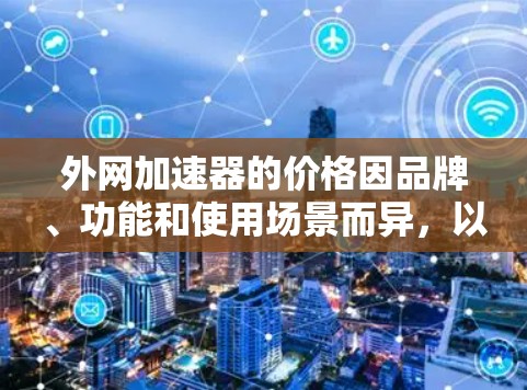 外网加速器的价格因品牌、功能和使用场景而异,以下是一些常见的外网加速器推荐,根据性价比和功能来选择 外网加速器的价格因品牌、功能和使用场景而异,以下是一些常见的外网加速器推荐,根据性价比和功能来选择