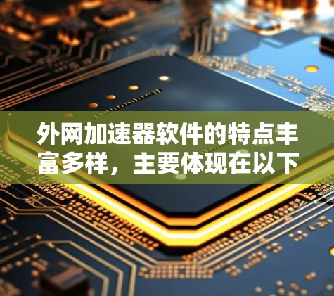 外网加速器软件的特点丰富多样,主要体现在以下方面 外网加速器软件的特点丰富多样,主要体现在以下方面