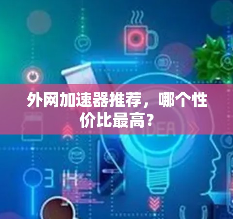外网加速器推荐,哪个性价比最高? 外网加速器推荐,哪个性价比最高?
