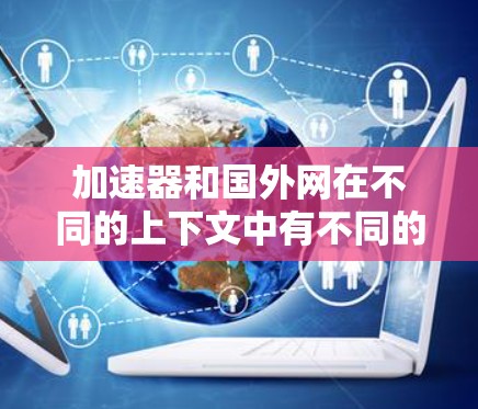 加速器和国外网在不同的上下文中有不同的含义，这些含义需要结合具体的场景和上下文来理解。以下是对它们的详细解析