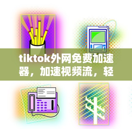 tiktok外网免费加速器,加速视频流,轻松提升学习效率 tiktok外网免费加速器,加速视频流,轻松提升学习效率
