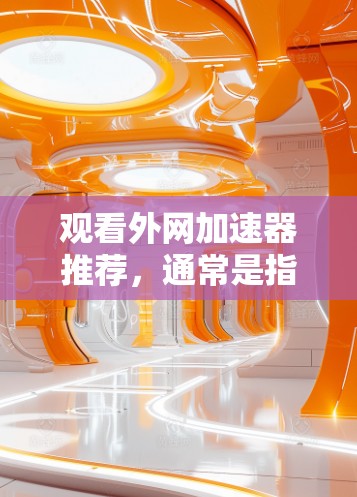 观看外网加速器推荐,通常是指推荐一些能够高效处理网络流媒体、视频直播或实时视频内容的工具或平台。以下是一些常见的推荐和工具,供你参考 观看外网加速器推荐,通常是指推荐一些能够高效处理网络流媒体、视频直播或实时视频内容的工具或平台。以下是一些常见的推荐和工具,供你参考