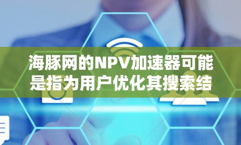 海豚网的NPV加速器可能是指为用户优化其搜索结果页面加载速度，从而提升用户在搜索结果中的净现值（NPV）为了实现这一点，可以采取以下步骤