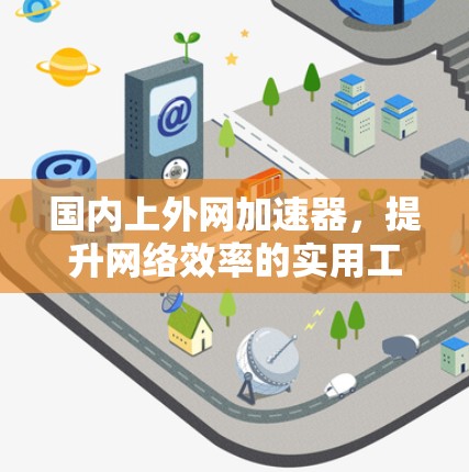 国内上外网加速器，提升网络效率的实用工具