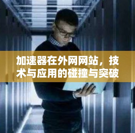 加速器在外网网站，技术与应用的碰撞与突破