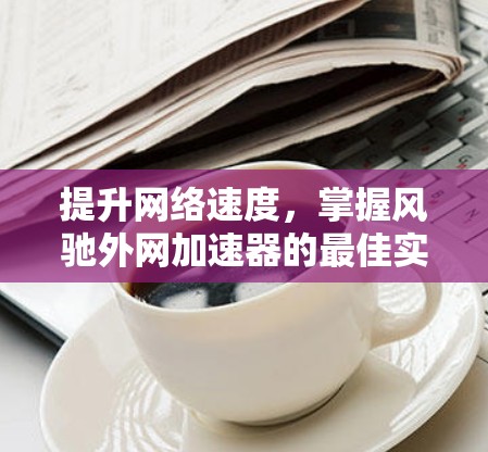 提升网络速度，掌握风驰外网加速器的最佳实践