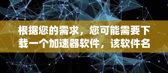 根据您的需求,您可能需要下载一个加速器软件,该软件名为v。由于v是一个缩写,可能指的是Velocity(速度)加速器,或者是一个特定的应用程序。由于我暂时无法确定具体的含义,建议您 根据您的需求,您可能需要下载一个加速器软件,该软件名为v。由于v是一个缩写,可能指的是Velocity(速度)加速器,或者是一个特定的应用程序。由于我暂时无法确定具体的含义,建议您