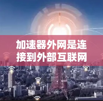加速器外网是连接到外部互联网的加速工具,旨在提升数据传输速度。以下是对加速器外网的详细分析和使用指南 加速器外网是连接到外部互联网的加速工具,旨在提升数据传输速度。以下是对加速器外网的详细分析和使用指南