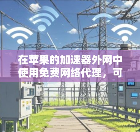 在苹果的加速器外网中使用免费网络代理，可以让你更快地访问快速连接的网站。以下是详细的步骤指南