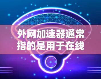 外网加速器通常指的是用于在线搜索、下载和分享资源的工具，其名称可能与加速、优化、或提升下载速度有关。如果您指的是某种特定的外网加速器（如软件加速器、在线工具或加速器梯子）以下是一些可能的解释和建议