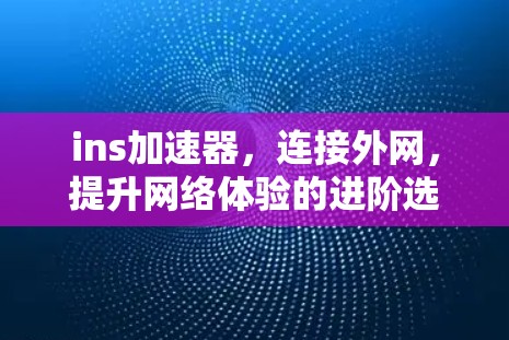 ins加速器,连接外网,提升网络体验的进阶选择 ins加速器,连接外网,提升网络体验的进阶选择