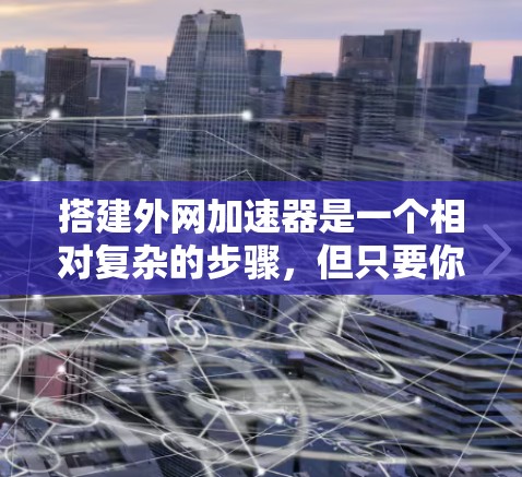 搭建外网加速器是一个相对复杂的步骤,但只要你掌握了正确的操作步骤和工具,是可以完成的。以下是一个指南,帮助你自己搭建外网加速器 搭建外网加速器是一个相对复杂的步骤,但只要你掌握了正确的操作步骤和工具,是可以完成的。以下是一个指南,帮助你自己搭建外网加速器