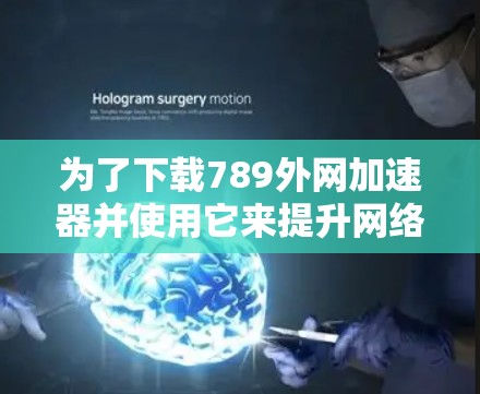 为了下载789外网加速器并使用它来提升网络加载速度,可以按照以下步骤操作 为了下载789外网加速器并使用它来提升网络加载速度,可以按照以下步骤操作