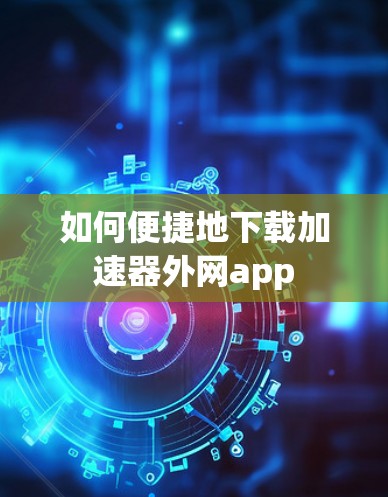 如何便捷地下载加速器外网app 如何便捷地下载加速器外网app