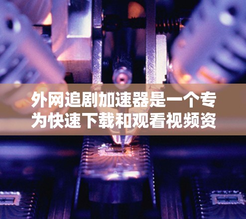 外网追剧加速器是一个专为快速下载和观看视频资源而设计的工具,尤其适用于偏远地区或没有外网的用户。以下是其主要功能和使用步骤 外网追剧加速器是一个专为快速下载和观看视频资源而设计的工具,尤其适用于偏远地区或没有外网的用户。以下是其主要功能和使用步骤