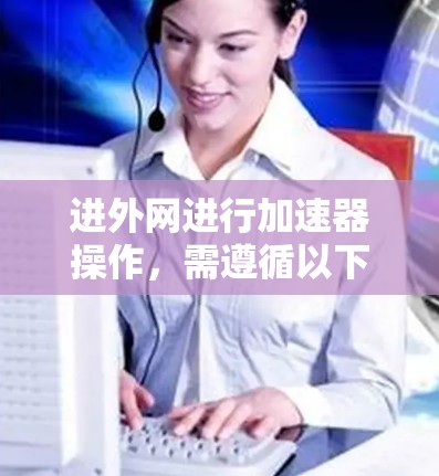 进外网进行加速器操作，需遵循以下步骤和注意事项