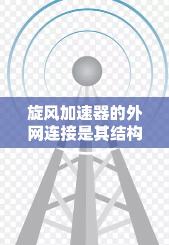 旋风加速器的外网连接是其结构和功能的重要组成部分，以下是关于外网连接的详细分析