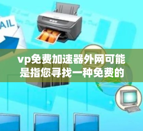 vp免费加速器外网可能是指您寻找一种免费的网络加速器,用于在无付费服务的情况下连接到互联网。以下是一些常见的免费网络加速器推荐,您可以根据需要选择 vp免费加速器外网可能是指您寻找一种免费的网络加速器,用于在无付费服务的情况下连接到互联网。以下是一些常见的免费网络加速器推荐,您可以根据需要选择