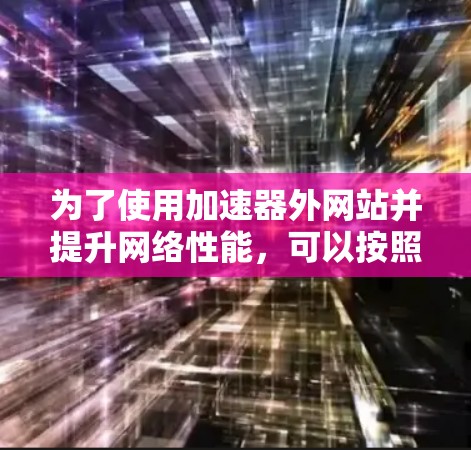 为了使用加速器外网站并提升网络性能，可以按照以下步骤进行