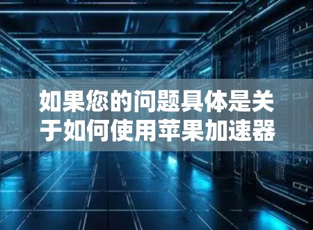 如果您的问题具体是关于如何使用苹果加速器进行网络下载，或者有其他相关的问题，请提供更多细节，我会尽力帮助您