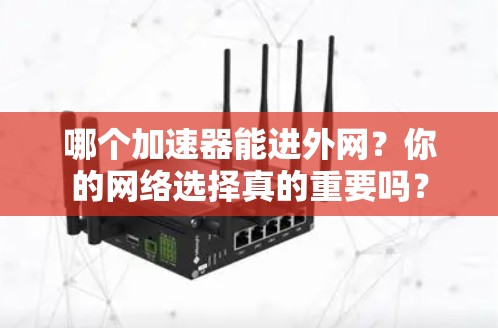 哪个加速器能进外网?你的网络选择真的重要吗? 哪个加速器能进外网?你的网络选择真的重要吗?
