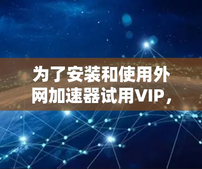 为了安装和使用外网加速器试用VIP,您可以按照以下步骤进行 为了安装和使用外网加速器试用VIP,您可以按照以下步骤进行