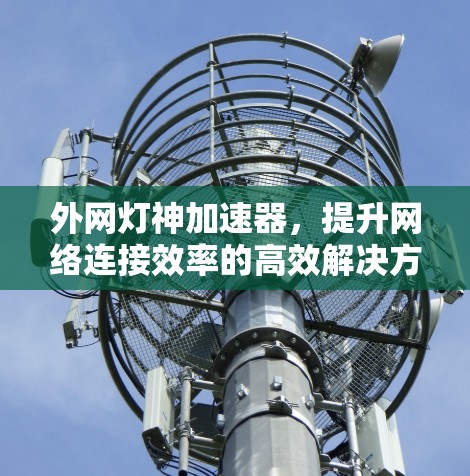 外网灯神加速器,提升网络连接效率的高效解决方案 外网灯神加速器,提升网络连接效率的高效解决方案